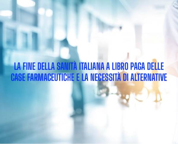 LA FINE DELLA SANITÀ ITALIANA A LIBRO PAGA DELLE CASE FARMACEUTICHE E LA NECESSITÀ DI ALTERNATIVE